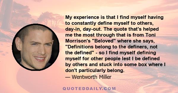 My experience is that I find myself having to constantly define myself to others, day-in, day-out. The quote that's helped me the most through that is from Toni Morrison's Beloved where she says, Definitions belong to