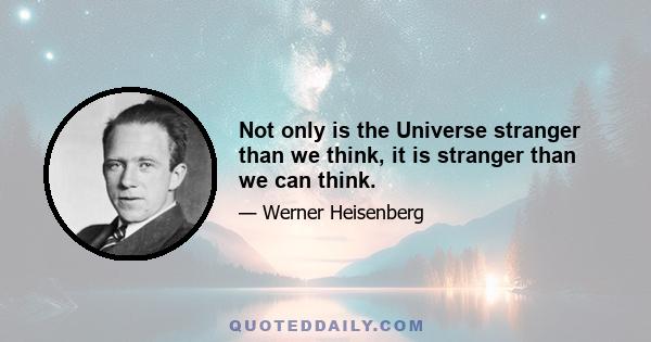 Not only is the Universe stranger than we think, it is stranger than we can think.