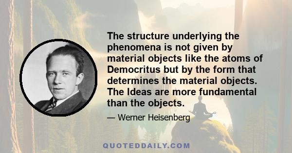 The structure underlying the phenomena is not given by material objects like the atoms of Democritus but by the form that determines the material objects. The Ideas are more fundamental than the objects.