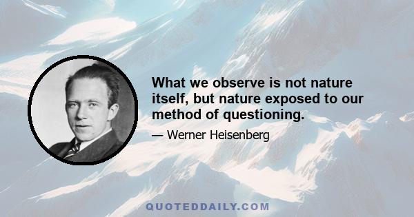 What we observe is not nature itself, but nature exposed to our method of questioning.