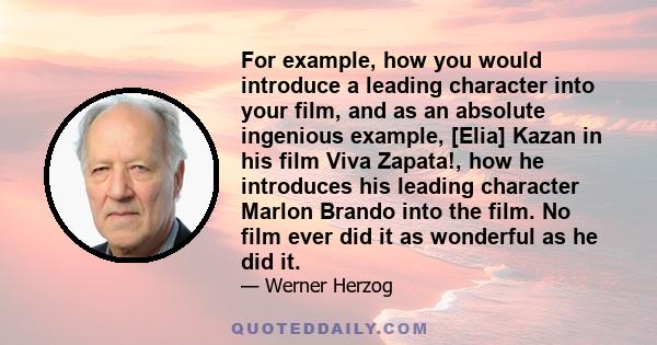 For example, how you would introduce a leading character into your film, and as an absolute ingenious example, [Elia] Kazan in his film Viva Zapata!, how he introduces his leading character Marlon Brando into the film.