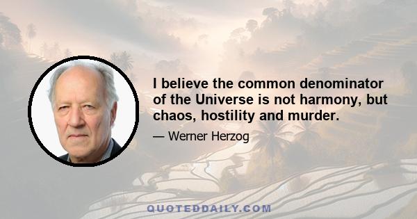 I believe the common denominator of the Universe is not harmony, but chaos, hostility and murder.