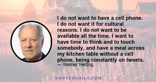 I do not want to have a cell phone. I do not want it for cultural reasons. I do not want to be available all the time. I want to have time to think and to touch somebody, and have a meal across my kitchen table without