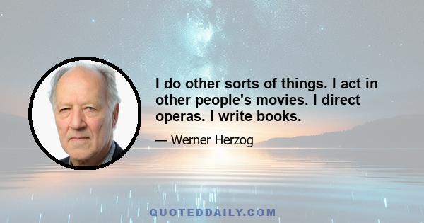 I do other sorts of things. I act in other people's movies. I direct operas. I write books.