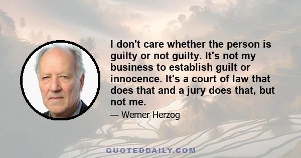 I don't care whether the person is guilty or not guilty. It's not my business to establish guilt or innocence. It's a court of law that does that and a jury does that, but not me.