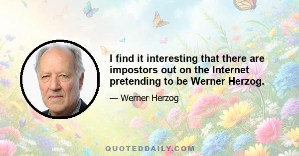 I find it interesting that there are impostors out on the Internet pretending to be Werner Herzog.