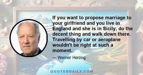 If you want to propose marriage to your girlfriend and you live in England and she is in Sicily, do the decent thing and walk down there. Travelling by car or aeroplane wouldn't be right at such a moment.