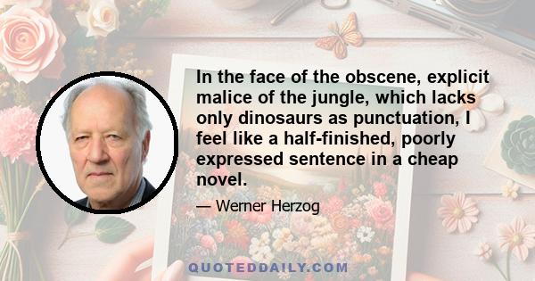 In the face of the obscene, explicit malice of the jungle, which lacks only dinosaurs as punctuation, I feel like a half-finished, poorly expressed sentence in a cheap novel.