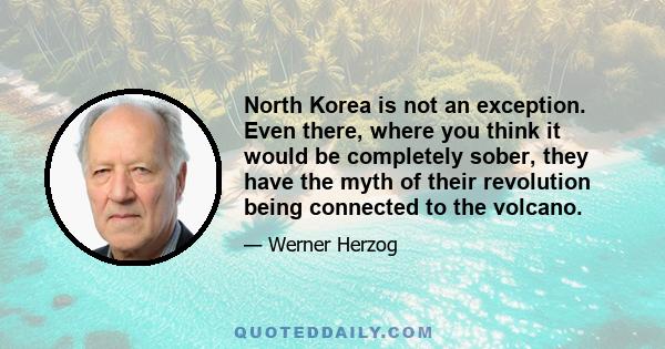 North Korea is not an exception. Even there, where you think it would be completely sober, they have the myth of their revolution being connected to the volcano.