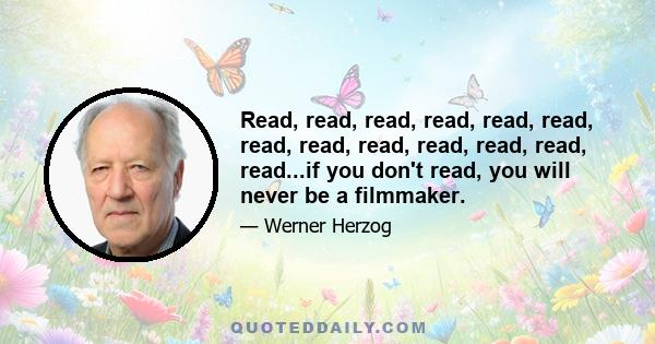 Read, read, read, read, read, read, read, read, read, read, read, read, read...if you don't read, you will never be a filmmaker.