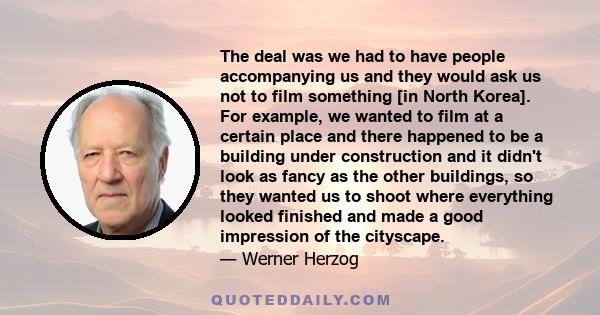 The deal was we had to have people accompanying us and they would ask us not to film something [in North Korea]. For example, we wanted to film at a certain place and there happened to be a building under construction