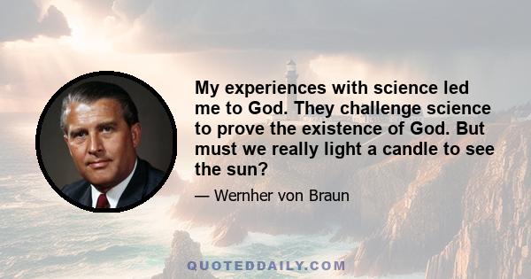 My experiences with science led me to God. They challenge science to prove the existence of God. But must we really light a candle to see the sun?