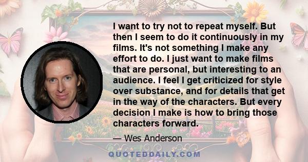 I want to try not to repeat myself. But then I seem to do it continuously in my films. It's not something I make any effort to do. I just want to make films that are personal, but interesting to an audience. I feel I