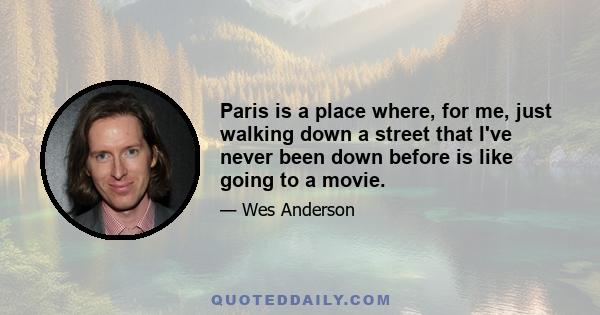 Paris is a place where, for me, just walking down a street that I've never been down before is like going to a movie.