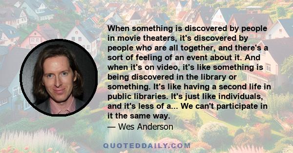 When something is discovered by people in movie theaters, it's discovered by people who are all together, and there's a sort of feeling of an event about it. And when it's on video, it's like something is being