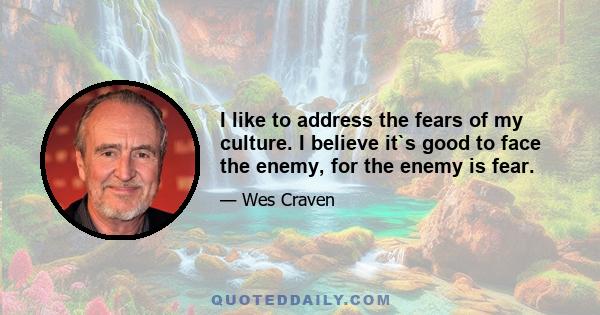 I like to address the fears of my culture. I believe it`s good to face the enemy, for the enemy is fear.