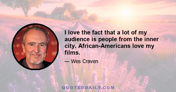 I love the fact that a lot of my audience is people from the inner city. African-Americans love my films. Whenever I go to have a meeting at Universal, the security guard just leaps to his feet and comes over, bumps my