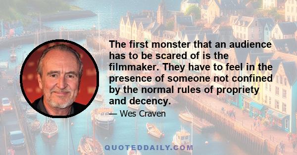 The first monster that an audience has to be scared of is the filmmaker. They have to feel in the presence of someone not confined by the normal rules of propriety and decency.