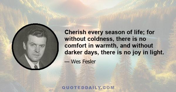 Cherish every season of life; for without coldness, there is no comfort in warmth, and without darker days, there is no joy in light.