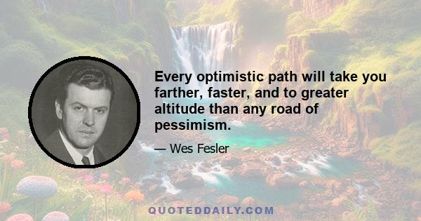 Every optimistic path will take you farther, faster, and to greater altitude than any road of pessimism.