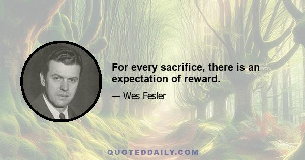 For every sacrifice, there is an expectation of reward.