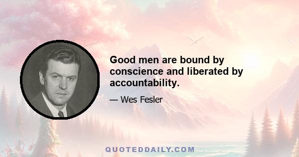 Good men are bound by conscience and liberated by accountability.