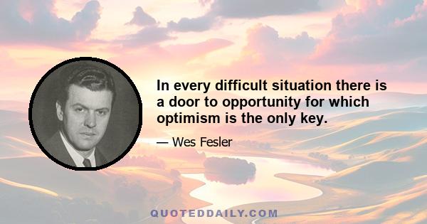 In every difficult situation there is a door to opportunity for which optimism is the only key.