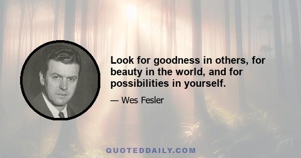 Look for goodness in others, for beauty in the world, and for possibilities in yourself.