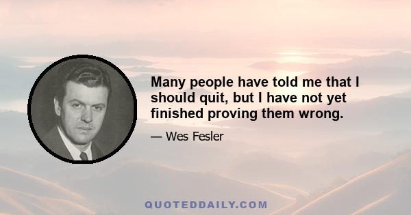 Many people have told me that I should quit, but I have not yet finished proving them wrong.