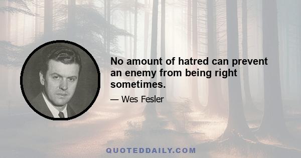 No amount of hatred can prevent an enemy from being right sometimes.