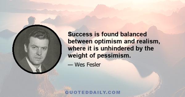 Success is found balanced between optimism and realism, where it is unhindered by the weight of pessimism.