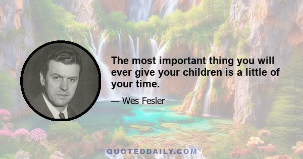 The most important thing you will ever give your children is a little of your time.