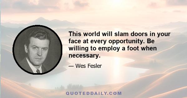 This world will slam doors in your face at every opportunity. Be willing to employ a foot when necessary.