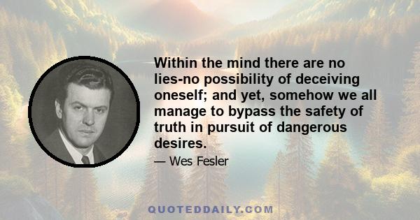 Within the mind there are no lies-no possibility of deceiving oneself; and yet, somehow we all manage to bypass the safety of truth in pursuit of dangerous desires.