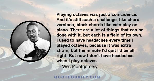 Playing octaves was just a coincidence. And it's still such a challenge, like chord versions, block chords like cats play on piano. There are a lot of things that can be done with it, but each is a field of its own. I