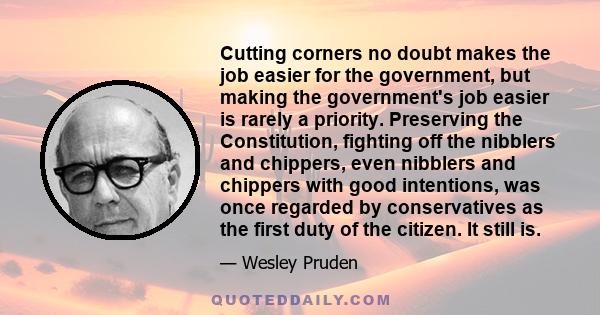 Cutting corners no doubt makes the job easier for the government, but making the government's job easier is rarely a priority. Preserving the Constitution, fighting off the nibblers and chippers, even nibblers and