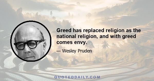 Greed has replaced religion as the national religion, and with greed comes envy.