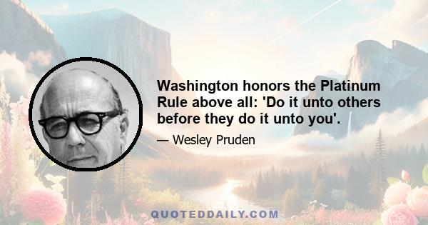 Washington honors the Platinum Rule above all: 'Do it unto others before they do it unto you'.