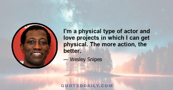 I'm a physical type of actor and love projects in which I can get physical. The more action, the better.