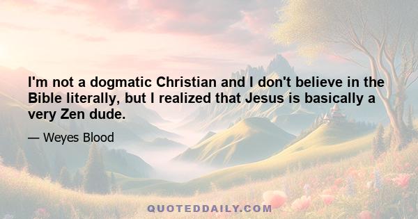 I'm not a dogmatic Christian and I don't believe in the Bible literally, but I realized that Jesus is basically a very Zen dude.