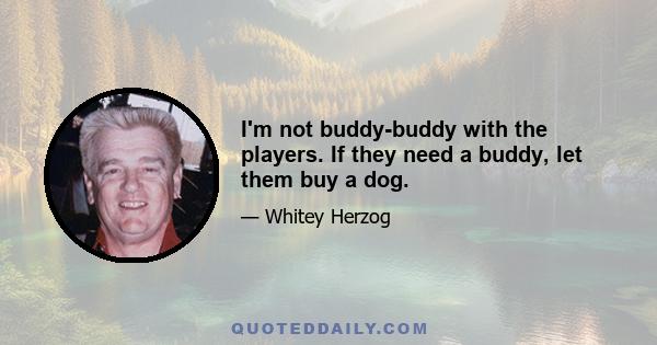 I'm not buddy-buddy with the players. If they need a buddy, let them buy a dog.