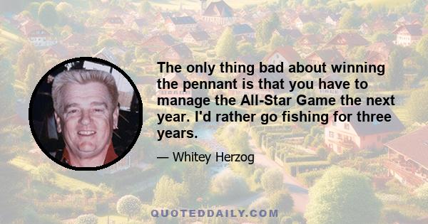 The only thing bad about winning the pennant is that you have to manage the All-Star Game the next year. I'd rather go fishing for three years.