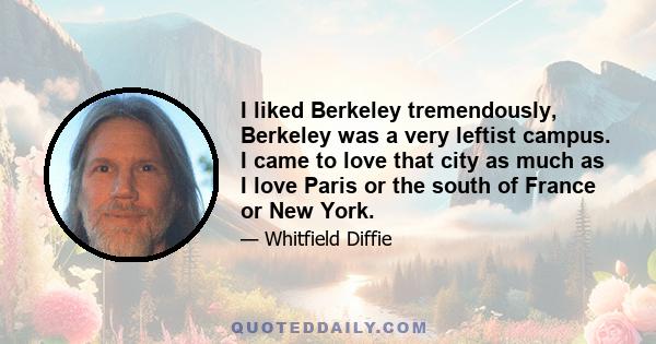 I liked Berkeley tremendously, Berkeley was a very leftist campus. I came to love that city as much as I love Paris or the south of France or New York.