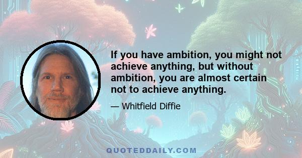 If you have ambition, you might not achieve anything, but without ambition, you are almost certain not to achieve anything.