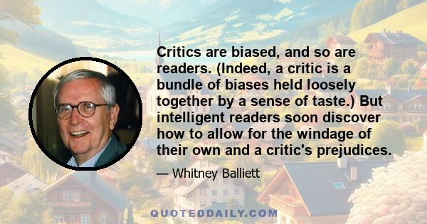 Critics are biased, and so are readers. (Indeed, a critic is a bundle of biases held loosely together by a sense of taste.) But intelligent readers soon discover how to allow for the windage of their own and a critic's