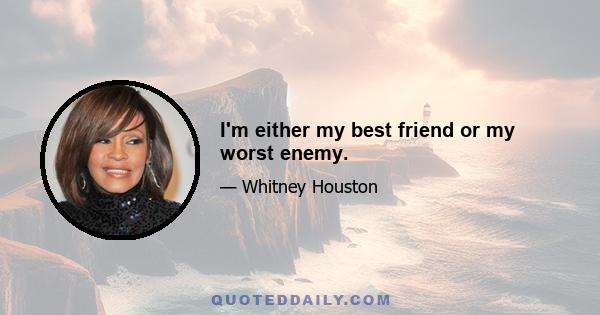 I'm either my best friend or my worst enemy.