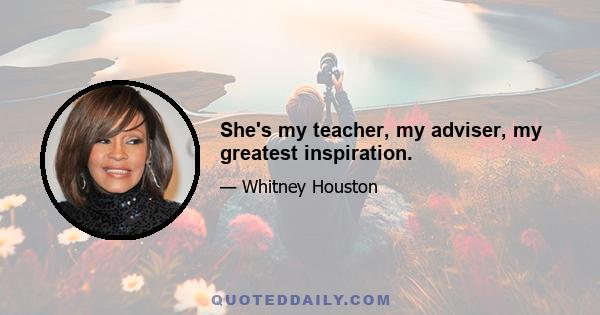 She's my teacher, my adviser, my greatest inspiration.