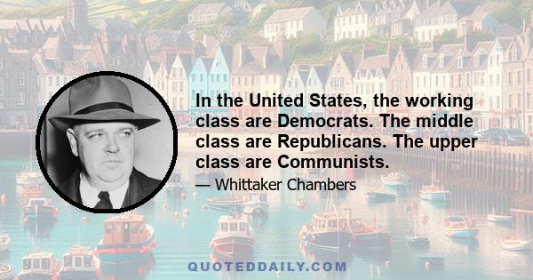 In the United States, the working class are Democrats. The middle class are Republicans. The upper class are Communists.