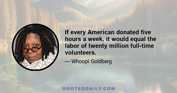 If every American donated five hours a week, it would equal the labor of twenty million full-time volunteers.