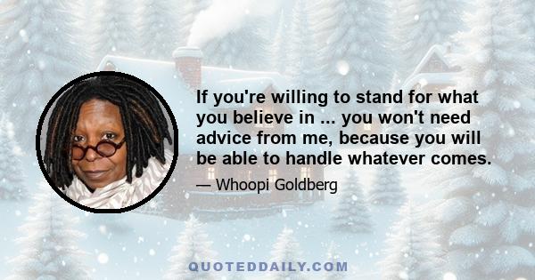 If you're willing to stand for what you believe in ... you won't need advice from me, because you will be able to handle whatever comes.